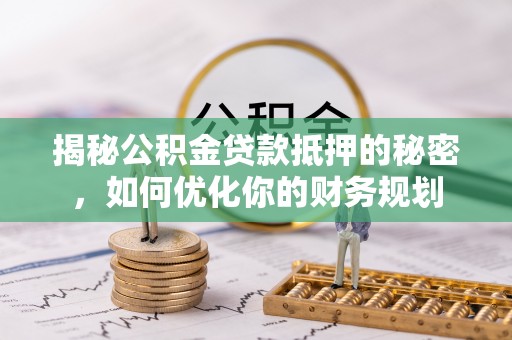 崇州揭秘公积金贷款抵押的秘密，如何优化你的财务规划