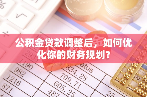 崇州公积金贷款调整后，如何优化你的财务规划？