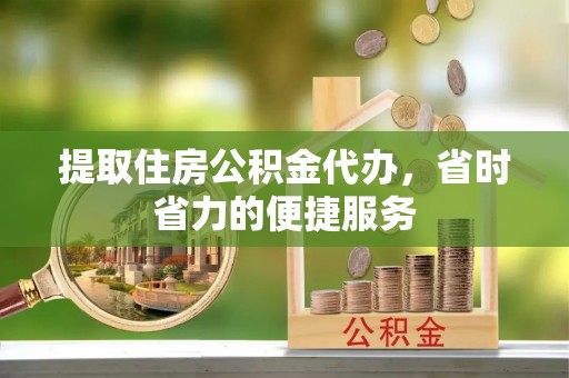 崇州提取住房公积金代办，省时省力的便捷服务