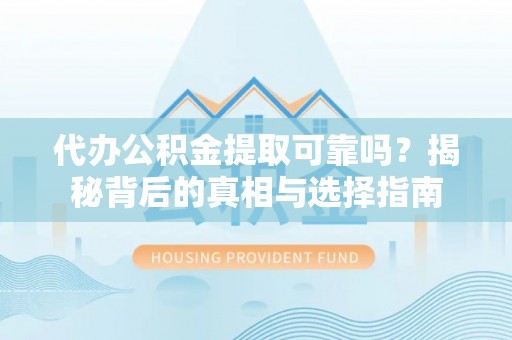 崇州代办公积金提取可靠吗？揭秘背后的真相与选择指南