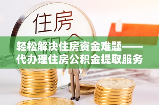 崇州轻松解决住房资金难题——代办理住房公积金提取服务详解