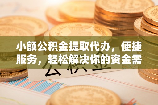 崇州小额公积金提取代办，便捷服务，轻松解决你的资金需求