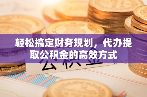 崇州轻松搞定财务规划，代办提取公积金的高效方式