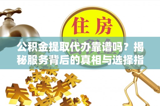 崇州公积金提取代办靠谱吗？揭秘服务背后的真相与选择指南