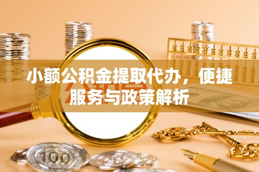 崇州小额公积金提取代办，便捷服务与政策解析