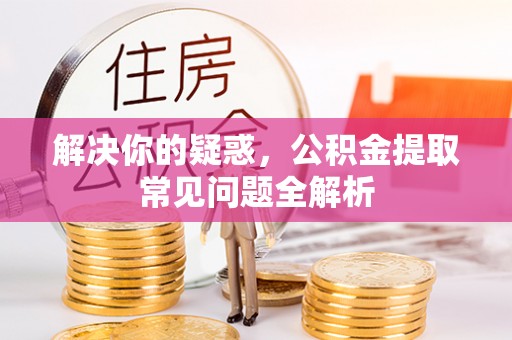 崇州解决你的疑惑，公积金提取常见问题全解析