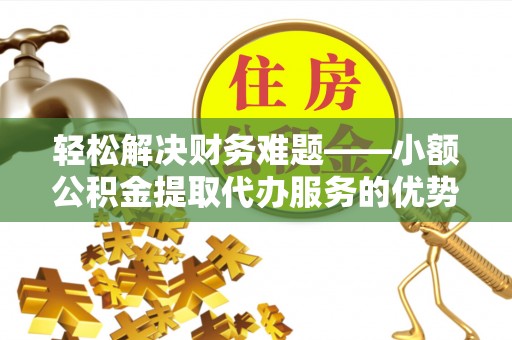 崇州轻松解决财务难题——小额公积金提取代办服务的优势与选择指南