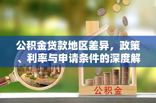 崇州公积金贷款地区差异，政策、利率与申请条件的深度解析