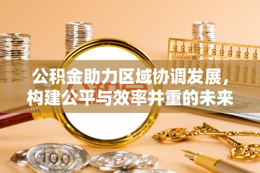 崇州公积金助力区域协调发展，构建公平与效率并重的未来