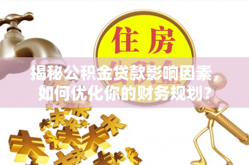 崇州揭秘公积金贷款影响因素，如何优化你的财务规划？