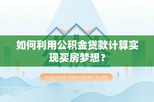 崇州如何利用公积金贷款计算实现买房梦想？