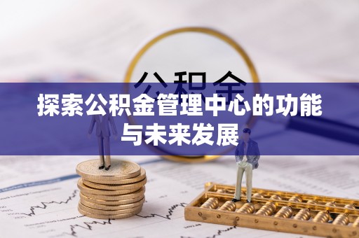 崇州探索公积金管理中心的功能与未来发展