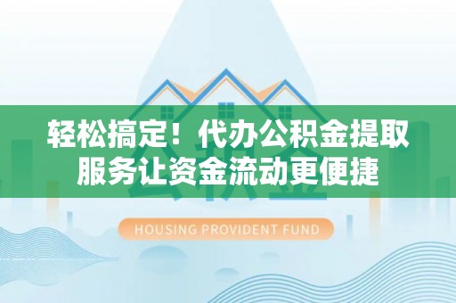 崇州轻松搞定！代办公积金提取服务让资金流动更便捷