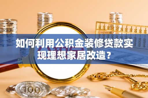 崇州如何利用公积金装修贷款实现理想家居改造？