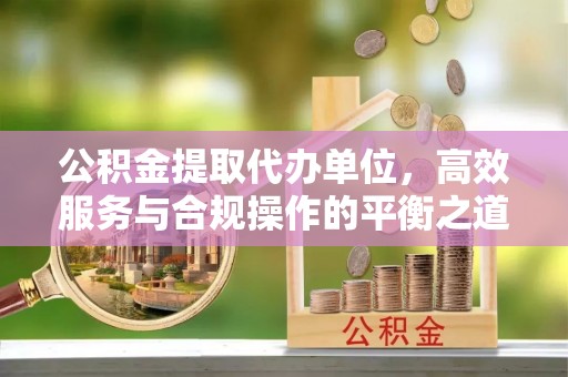 崇州公积金提取代办单位，高效服务与合规操作的平衡之道