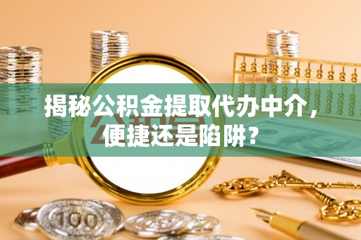 崇州揭秘公积金提取代办中介，便捷还是陷阱？