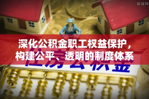 崇州深化公积金职工权益保护，构建公平、透明的制度体系