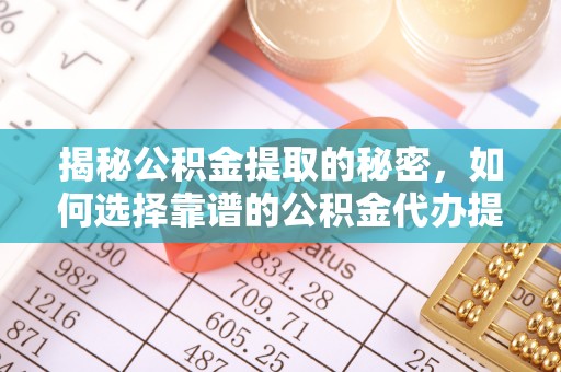崇州揭秘公积金提取的秘密，如何选择靠谱的公积金代办提取公司