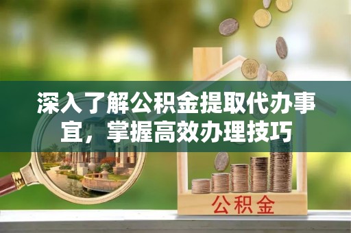 崇州深入了解公积金提取代办事宜，掌握高效办理技巧