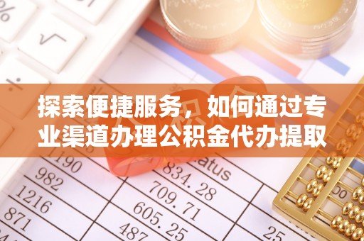 崇州探索便捷服务，如何通过专业渠道办理公积金代办提取业务