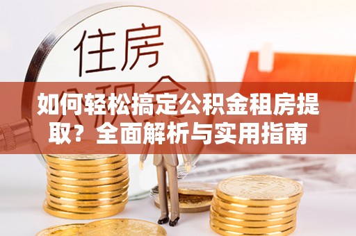 崇州如何轻松搞定公积金租房提取？全面解析与实用指南