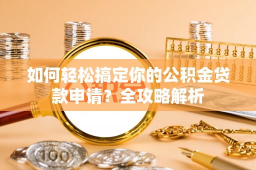 崇州如何轻松搞定你的公积金贷款申请？全攻略解析