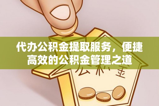 崇州代办公积金提取服务，便捷高效的公积金管理之道