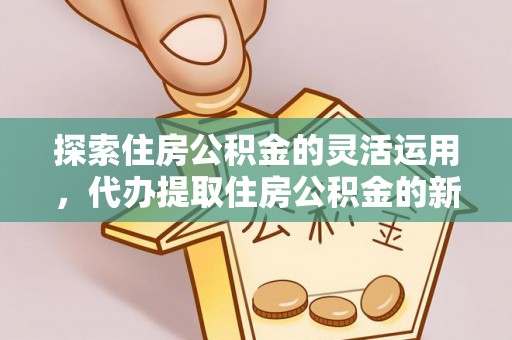 崇州探索住房公积金的灵活运用，代办提取住房公积金的新趋势