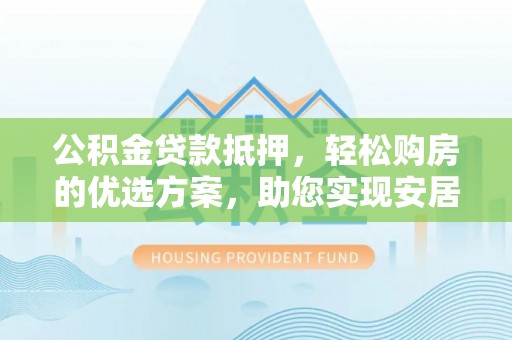 崇州公积金贷款抵押，轻松购房的优选方案，助您实现安居梦想