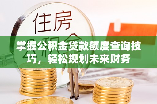 崇州掌握公积金贷款额度查询技巧，轻松规划未来财务