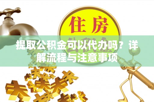 崇州提取公积金可以代办吗？详解流程与注意事项