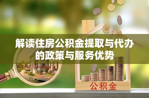 崇州解读住房公积金提取与代办的政策与服务优势