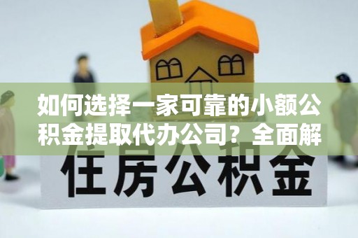 崇州如何选择一家可靠的小额公积金提取代办公司？全面解析与实用指南
