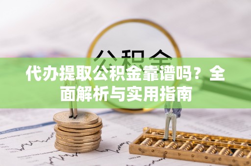 崇州代办提取公积金靠谱吗？全面解析与实用指南