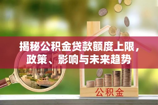 崇州揭秘公积金贷款额度上限，政策、影响与未来趋势