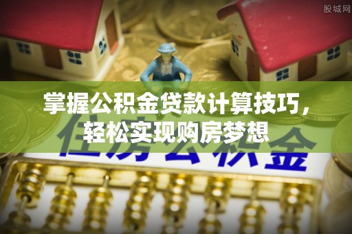 崇州掌握公积金贷款计算技巧，轻松实现购房梦想