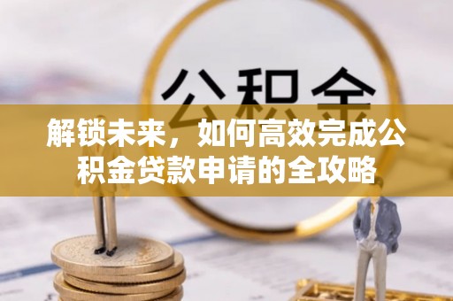 崇州解锁未来，如何高效完成公积金贷款申请的全攻略
