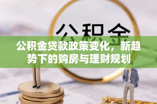 崇州公积金贷款政策变化，新趋势下的购房与理财规划