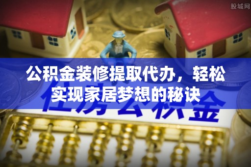 崇州公积金装修提取代办，轻松实现家居梦想的秘诀