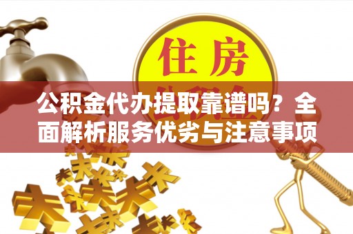 崇州公积金代办提取靠谱吗？全面解析服务优劣与注意事项