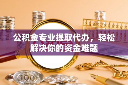 崇州公积金专业提取代办，轻松解决你的资金难题