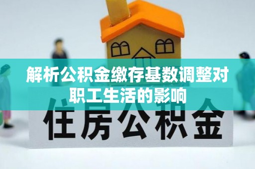 崇州解析公积金缴存基数调整对职工生活的影响