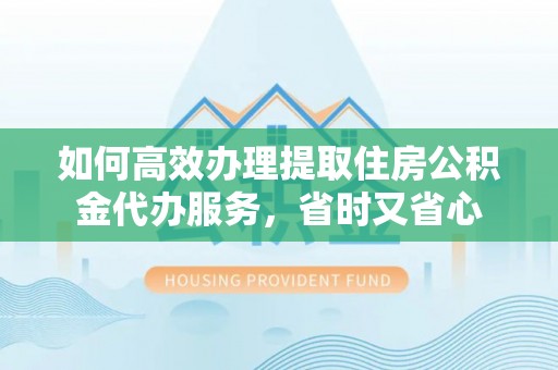 崇州如何高效办理提取住房公积金代办服务，省时又省心