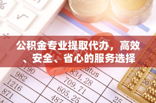 崇州公积金专业提取代办，高效、安全、省心的服务选择