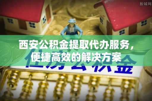 崇州西安公积金提取代办服务，便捷高效的解决方案