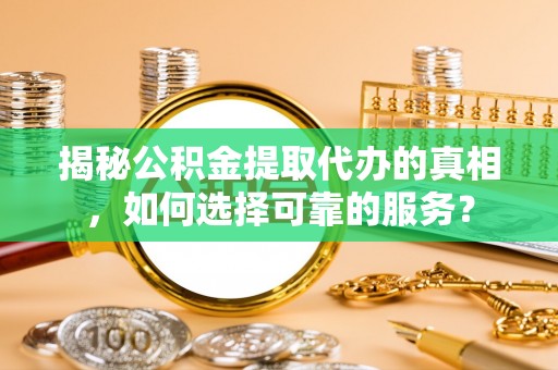 崇州揭秘公积金提取代办的真相，如何选择可靠的服务？