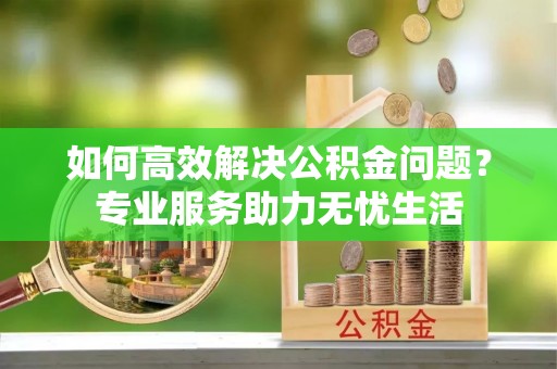崇州如何高效解决公积金问题？专业服务助力无忧生活