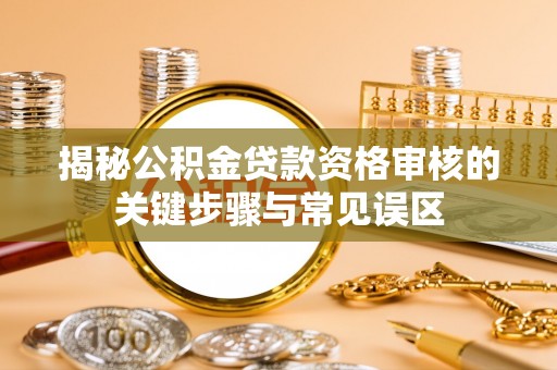 崇州揭秘公积金贷款资格审核的关键步骤与常见误区