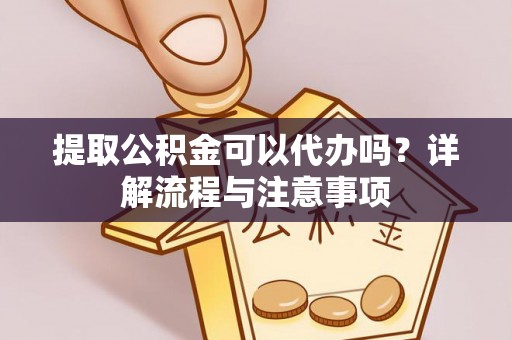 崇州提取公积金可以代办吗？详解流程与注意事项