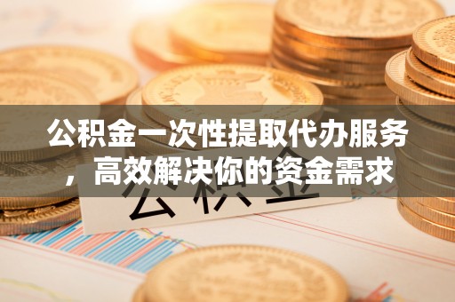 崇州公积金一次性提取代办服务，高效解决你的资金需求